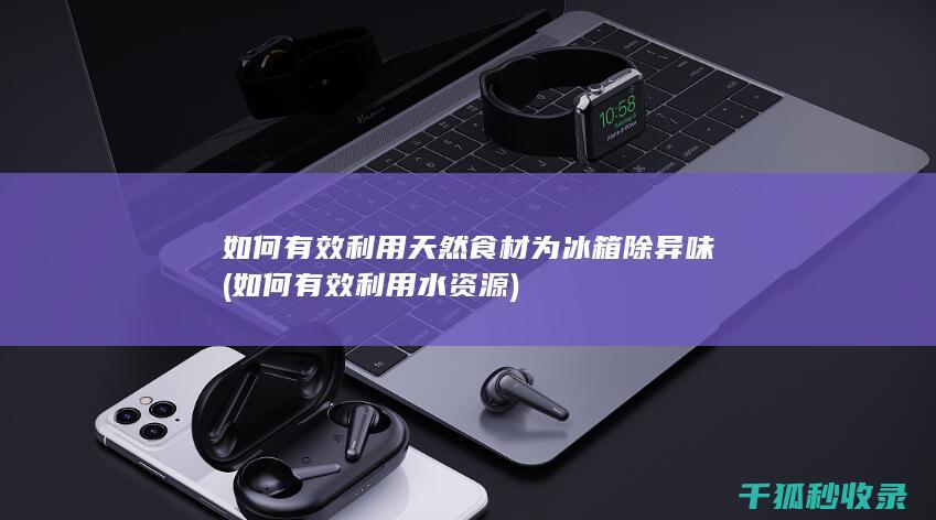 如何有效利用天然食材为冰箱除异味 (如何有效利用水资源)