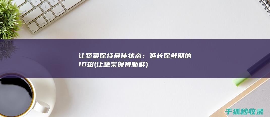 让蔬菜保持最佳状态：延长保鲜期的10招 (让蔬菜保持新鲜)