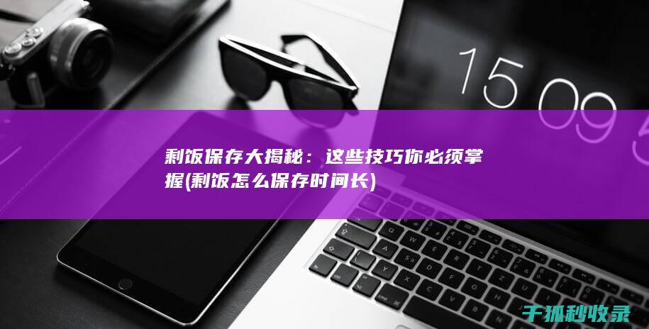 剩饭保存大揭秘：这些技巧你必须掌握 (剩饭怎么保存时间长)