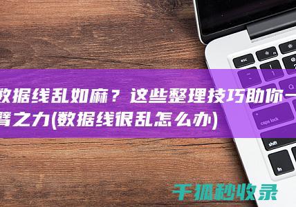 数据线乱如麻？这些整理技巧助你一臂之力 (数据线很乱怎么办)