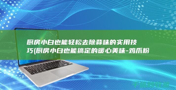 厨房小白也能轻松去除蒜味的实用技巧 (厨房小白也能搞定的暖心美味 - 鸡爪粉丝煲)