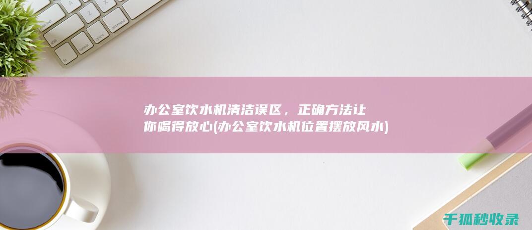办公室饮水机清洁误区，正确方法让你喝得放心 (办公室饮水机位置摆放风水)