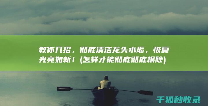 教你几招，彻底清洁龙头水垢，恢复光亮如新！ (怎样才能彻底彻底根除)