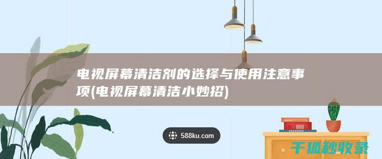 电视屏幕清洁剂的选择与使用注意事项 (电视屏幕清洁小妙招)