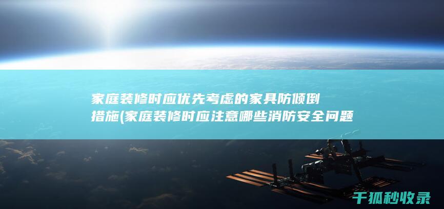家庭装修时应优先考虑的家具防倾倒措施 (家庭装修时应注意哪些消防安全问题?)