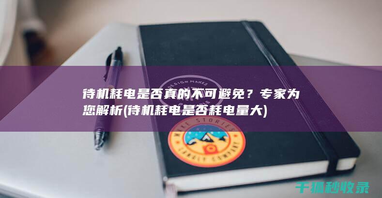 待机耗电是否真的不可避免？专家为您解析 (待机耗电是否耗电量大)