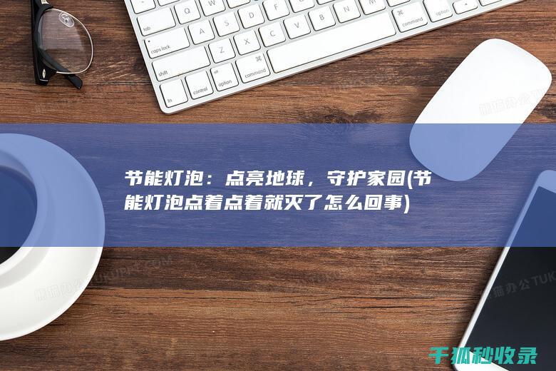 节能灯泡：点亮地球，守护家园 (节能灯泡点着点着就灭了怎么回事)
