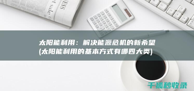 太阳能利用：解决能源危机的新希望 (太阳能利用的基本方式有哪四大类)