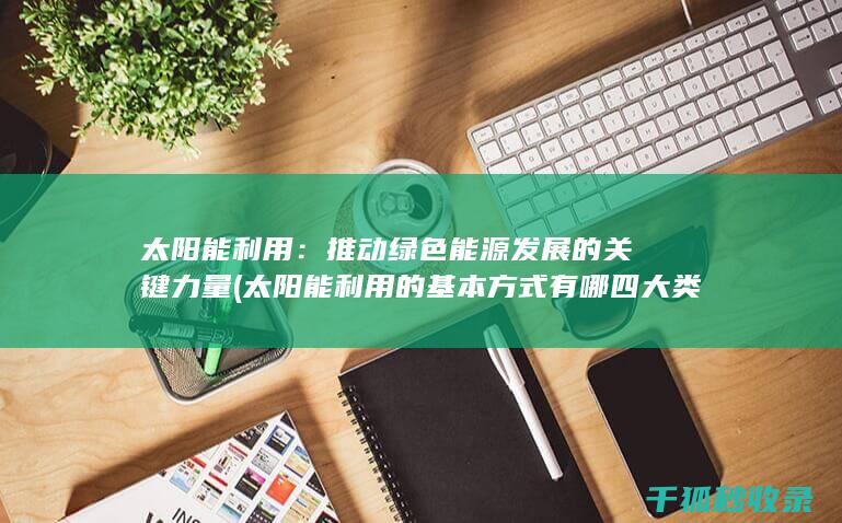 太阳能利用：推动绿色能源发展的关键力量 (太阳能利用的基本方式有哪四大类)