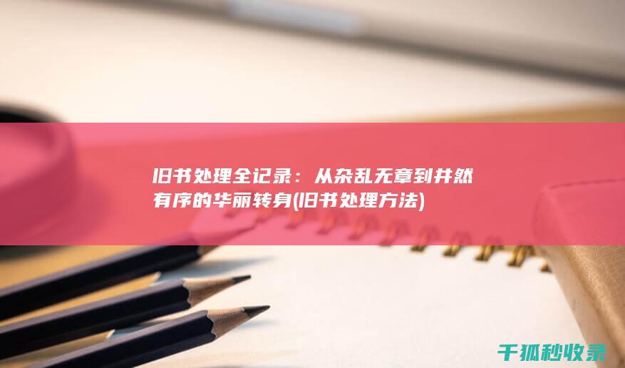 旧书处理全记录：从杂乱无章到井然有序的华丽转身 (旧书处理方法)