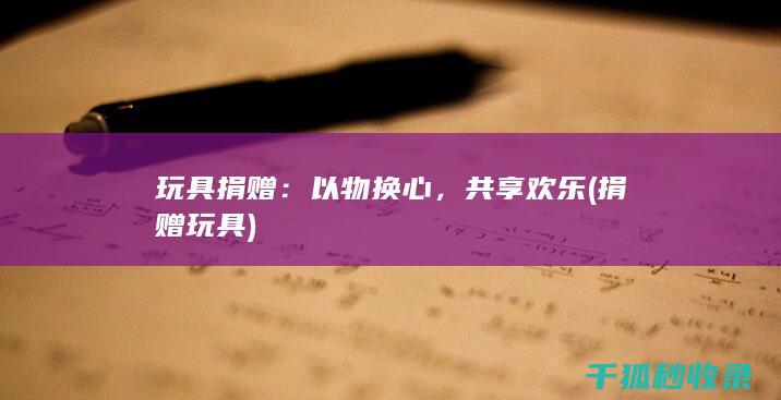 玩具捐赠：以物换心，共享欢乐 (捐赠 玩具)