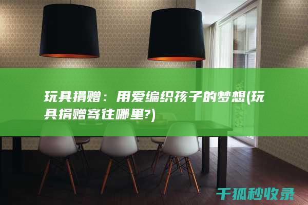 玩具捐赠：用爱编织孩子的梦想 (玩具捐赠寄往哪里?)