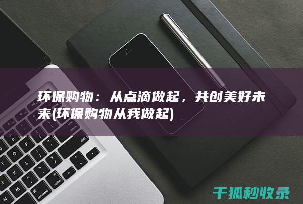 环保购物：从点滴做起，共创美好未来 (环保购物从我做起)