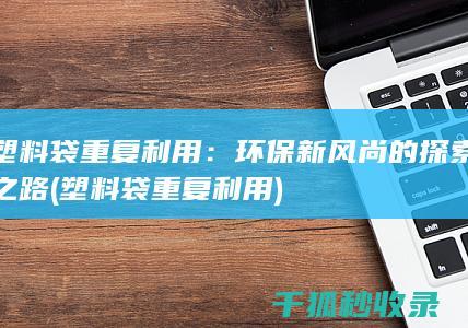塑料袋重复利用：环保新风尚的探索之路 (塑料袋重复利用)