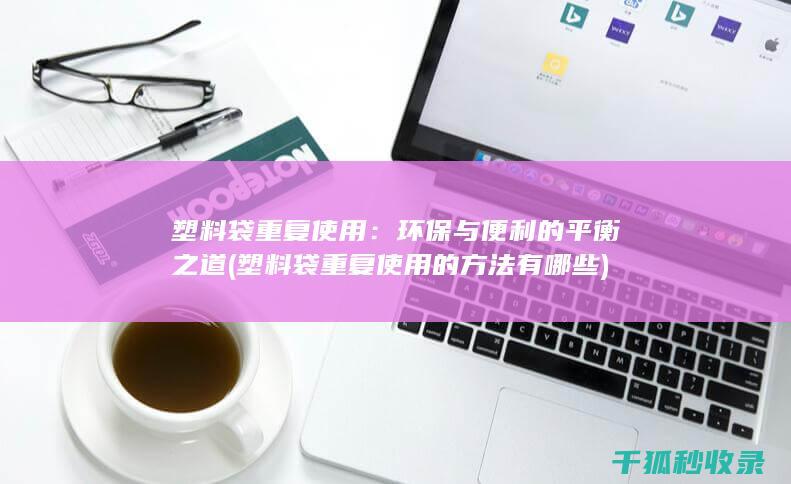塑料袋重复使用：环保与便利的平衡之道 (塑料袋重复使用的方法有哪些)
