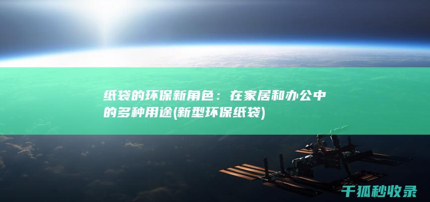 纸袋的环保新角色：在家居和办公中的多种用途 (新型环保纸袋)