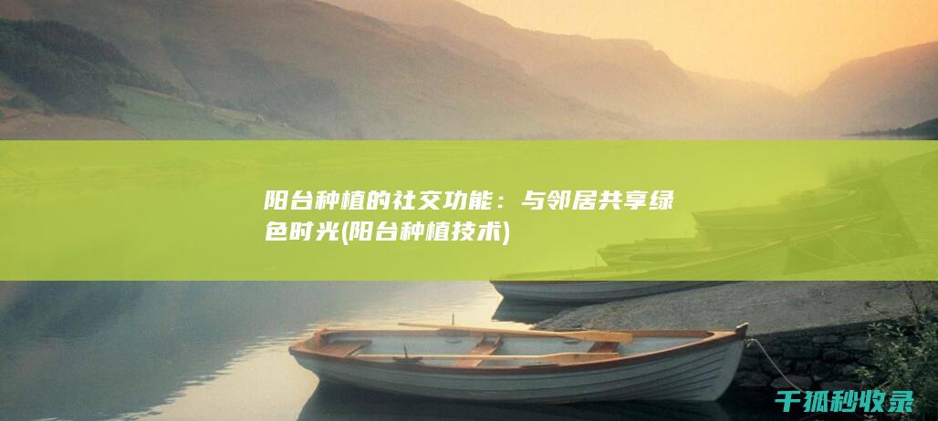 阳台种植的社交功能：与邻居共享绿色时光 (阳台种植技术)