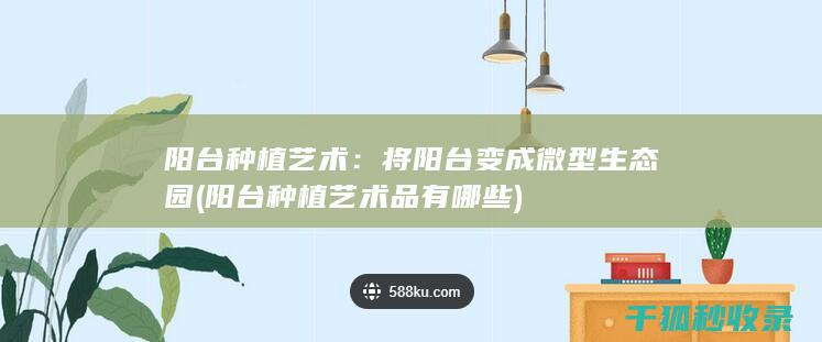 阳台种植艺术：将阳台变成微型生态园 (阳台种植艺术品有哪些)