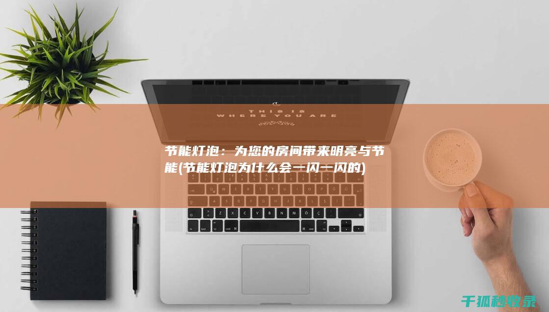 节能灯泡：为您的房间带来明亮与节能 (节能灯泡为什么会一闪一闪的)