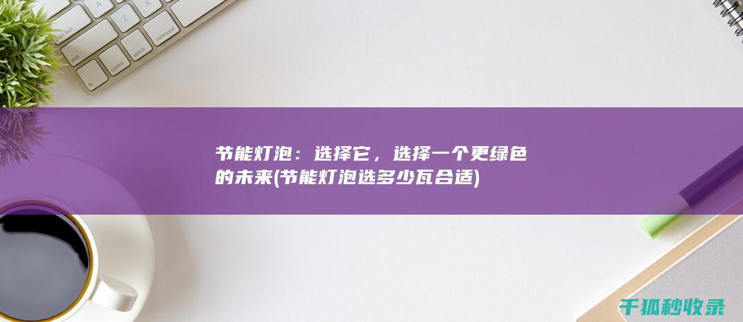 节能灯泡：选择它，选择一个更绿色的未来 (节能灯泡选多少瓦合适)
