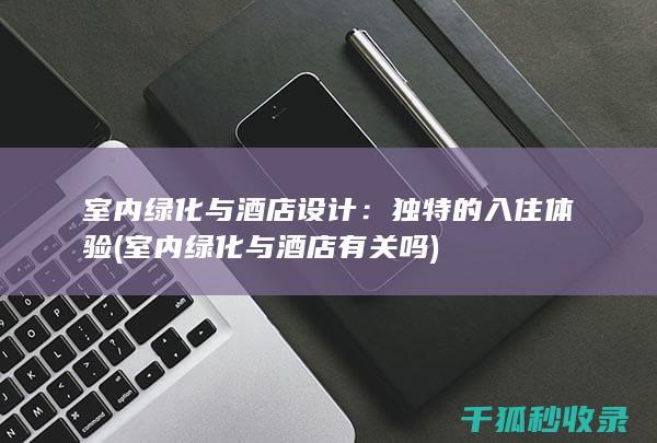 室内绿化与酒店设计：独特的入住体验 (室内绿化与酒店有关吗)