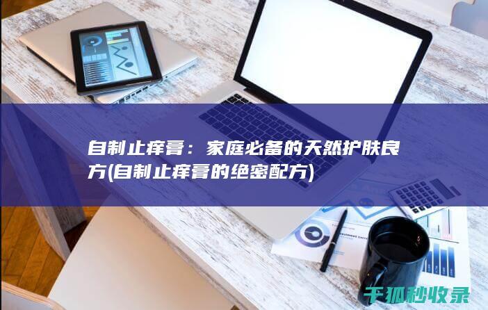 自制止痒膏：家庭必备的天然护肤良方 (自制止痒膏的绝密配方)