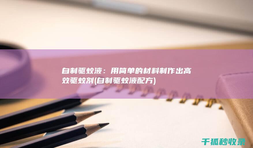 自制驱蚊液：用简单的材料制作出高效驱蚊剂 (自制驱蚊液配方)