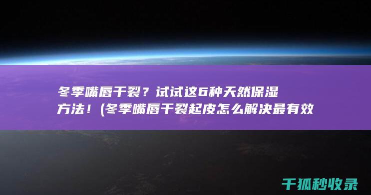 冬季嘴唇干裂？试试这6种天然保湿方法！ (冬季嘴唇干裂起皮怎么解决最有效)