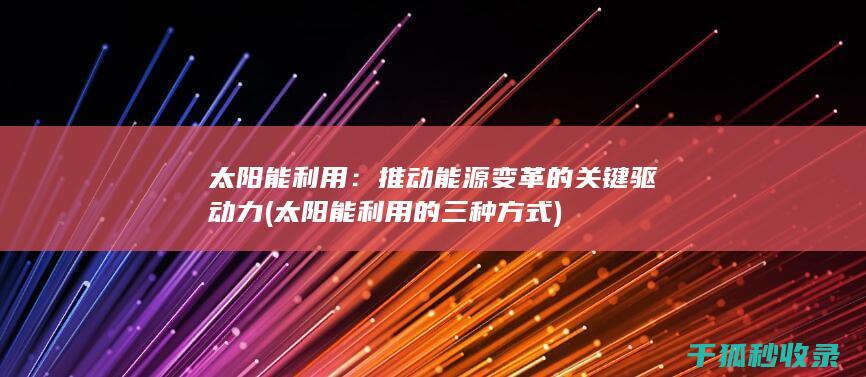 太阳能利用：推动能源变革的关键驱动力 (太阳能利用的三种方式)