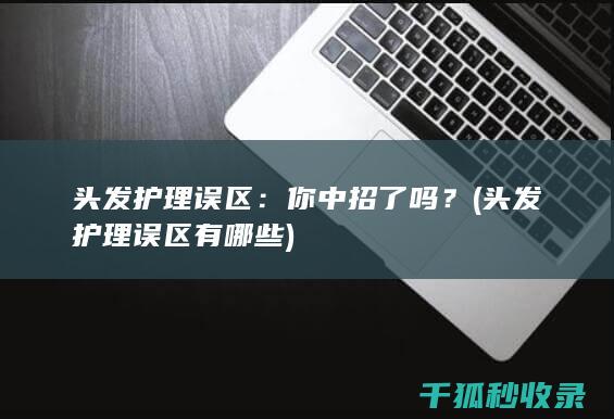 头发护理误区：你中招了吗？ (头发护理误区有哪些)