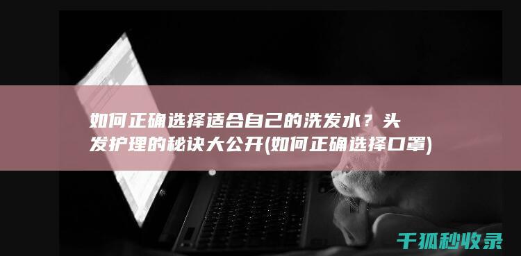 如何正确选择适合自己的洗发水？头发护理的秘诀大公开 (如何正确选择口罩)