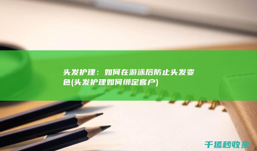 头发护理：如何在游泳后防止头发变色 (头发护理如何绑定客户)