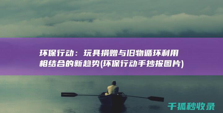 环保行动：玩具捐赠与旧物循环利用相结合的新趋势 (环保行动手抄报图片)