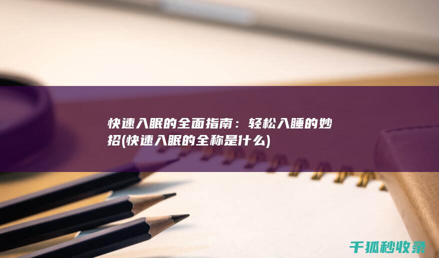 快速入眠的全面指南：轻松入睡的妙招 (快速入眠的全称是什么)