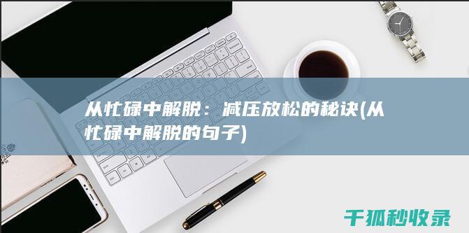 从忙碌中解脱：减压放松的秘诀 (从忙碌中解脱的句子)
