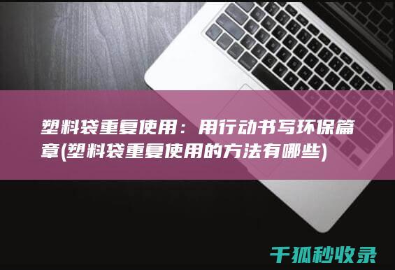 塑料袋重复使用：用行动书写环保篇章 (塑料袋重复使用的方法有哪些)