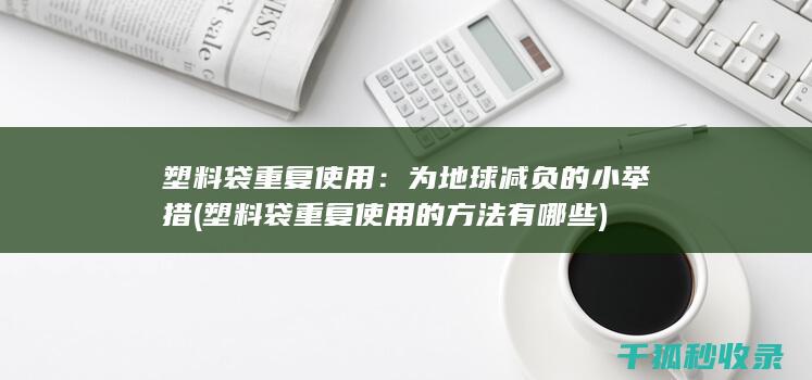 塑料袋重复使用：为地球减负的小举措 (塑料袋重复使用的方法有哪些)