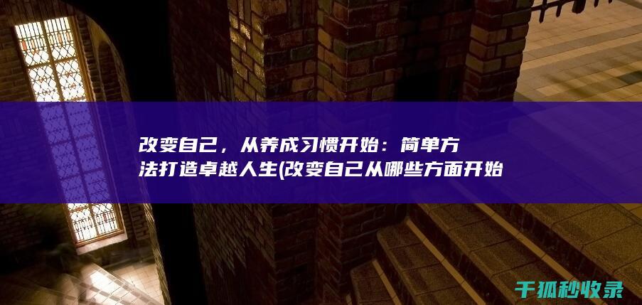 改变自己，从养成习惯开始：简单方法打造卓越人生 (改变自己从哪些方面开始)