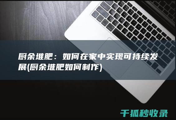 厨余堆肥：如何在家中实现可持续发展 (厨余堆肥如何制作)