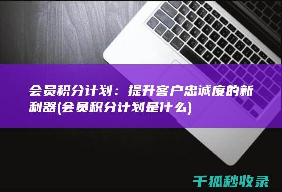 会员积分计划：提升客户忠诚度的新利器 (会员积分计划是什么)