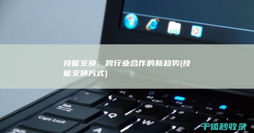 技能交换：跨行业合作的新趋势 (技能交换方式)