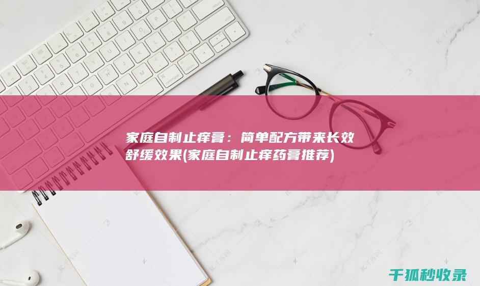 家庭自制止痒膏：简单配方带来长效舒缓效果 (家庭自制止痒药膏推荐)