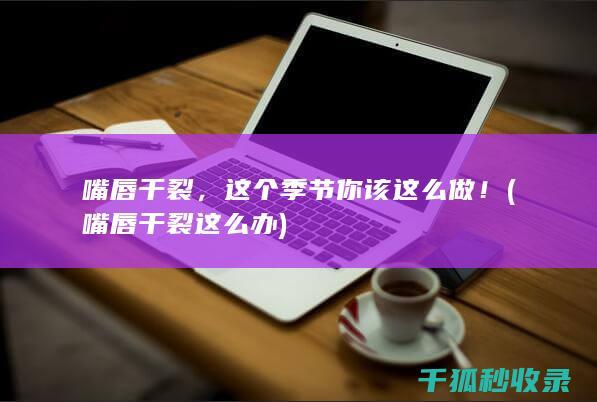 嘴唇干裂，这个季节你该这么做！ (嘴唇干裂这么办)