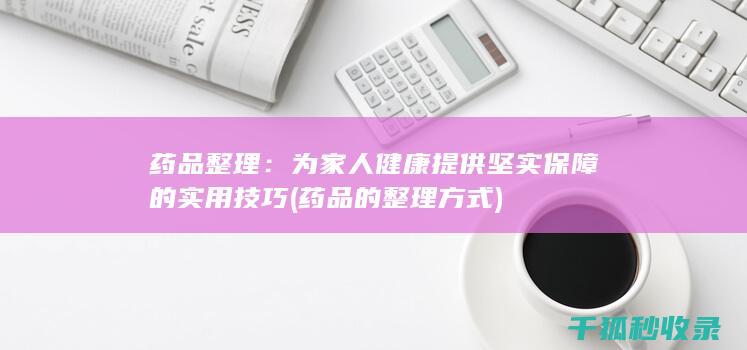 药品整理：为家人健康提供坚实保障的实用技巧 (药品的整理方式)