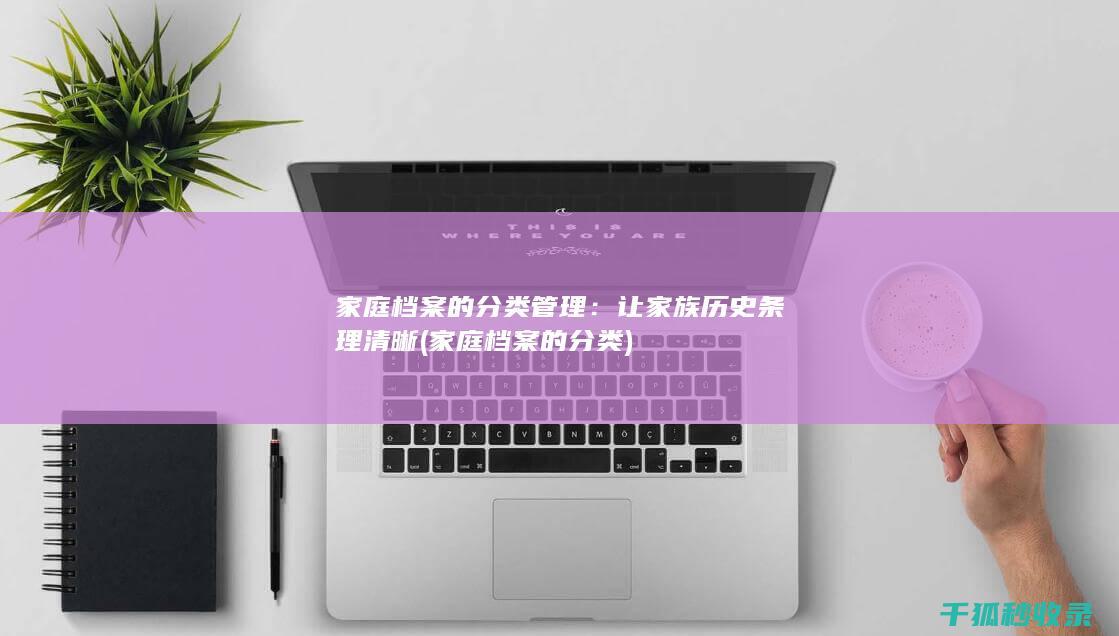 家庭档案的分类管理：让家族历史条理清晰 (家庭档案的分类)
