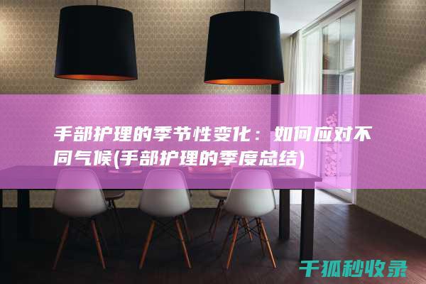 手部护理的季节性变化：如何应对不同气候 (手部护理的季度总结)