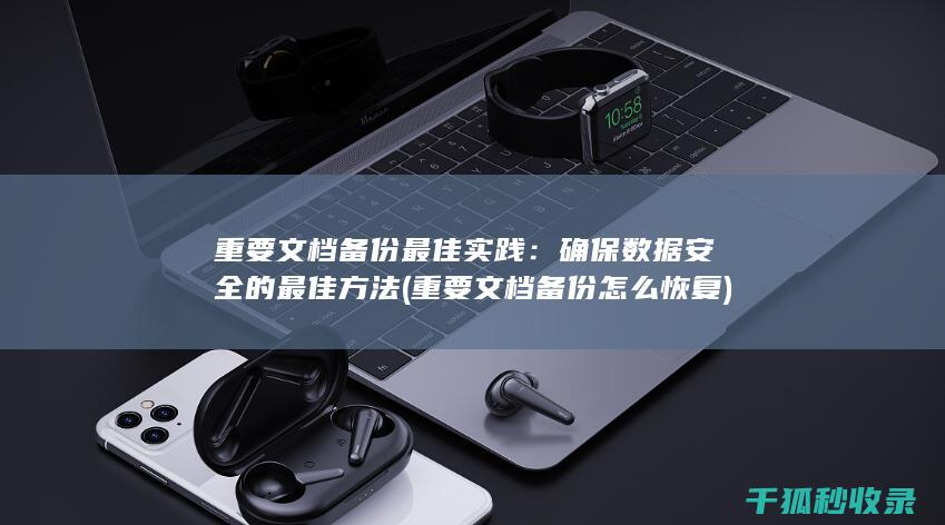 重要文档备份最佳实践：确保数据安全的最佳方法 (重要文档备份怎么恢复)