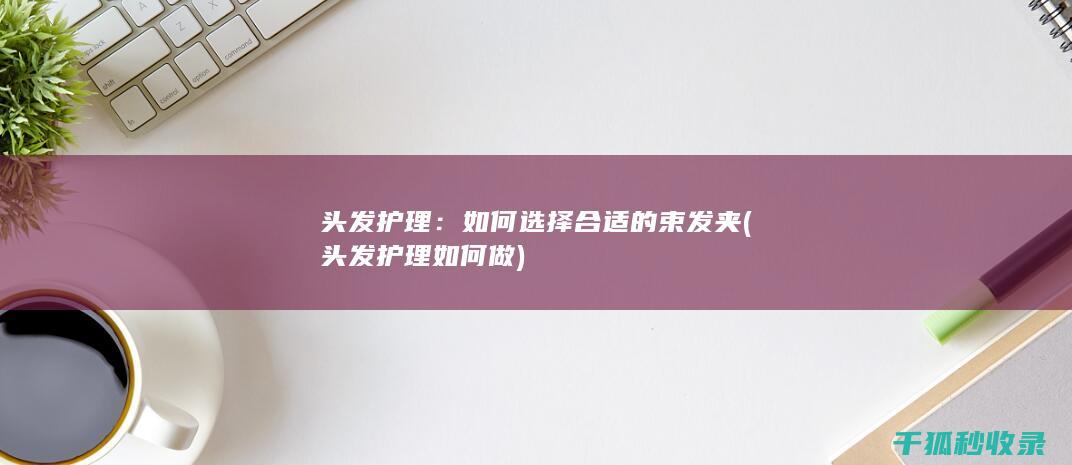 头发护理：如何选择合适的束发夹 (头发护理如何做)