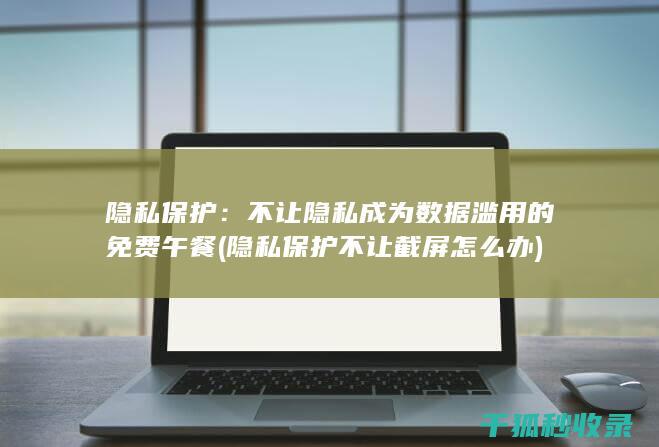 隐私保护：不让隐私成为数据滥用的免费午餐 (隐私保护不让截屏怎么办)
