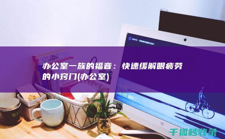 办公室一族的福音：快速缓解眼疲劳的小窍门 (办公 室)